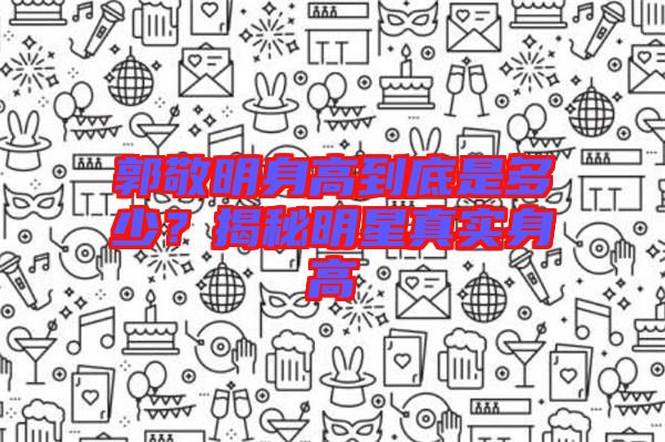 郭敬明身高到底是多少？揭秘明星真實身高