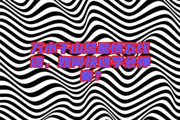 萬水千山總是情五線譜,如何快速學(xué)會彈奏?