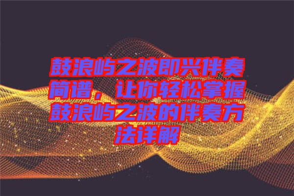 鼓浪嶼之波即興伴奏簡(jiǎn)譜,讓你輕松掌握鼓浪嶼之波的伴奏方法詳解