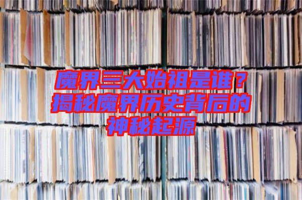 魔界三大始祖是誰?揭秘魔界歷史背后的神秘起源