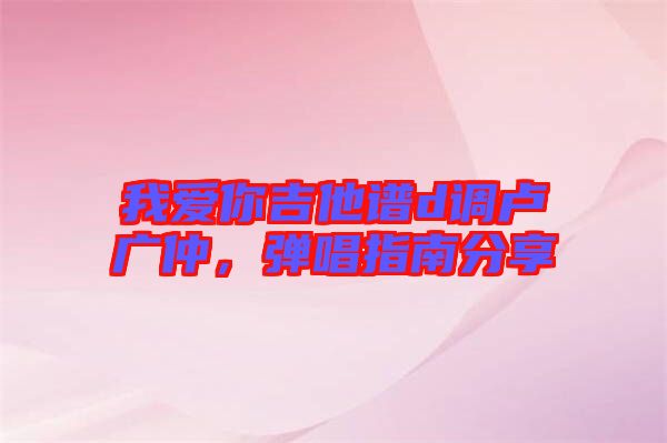 我愛你吉他譜d調盧廣仲,彈唱指南分享