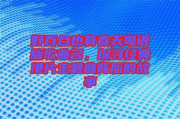 野百合也有春天粵語版歌曲名,探尋經(jīng)典港片主題曲背后的故事