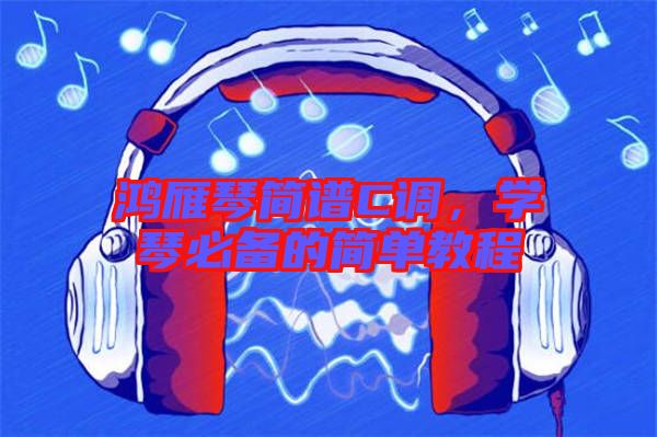 鴻雁琴簡譜C調(diào),學(xué)琴必備的簡單教程