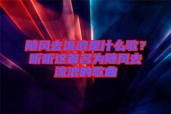 隨風去流浪是什么歌？聽聽這首名為隨風去流浪的歌曲