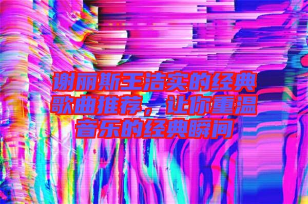 謝麗斯王潔實的經典歌曲推薦,讓你重溫音樂的經典瞬間