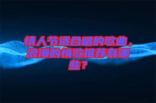 情人節適合唱的歌曲，浪漫的情歌推薦有哪些？