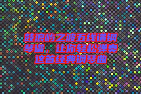 鼓浪嶼之波五線譜鋼琴譜,讓你輕松彈奏這首經(jīng)典鋼琴曲