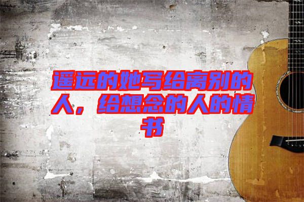 遙遠(yuǎn)的她寫給離別的人,給想念的人的情書