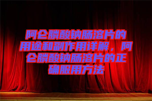 阿侖膦酸鈉腸溶片的用途和副作用詳解,阿侖膦酸鈉腸溶片的正確服用方法