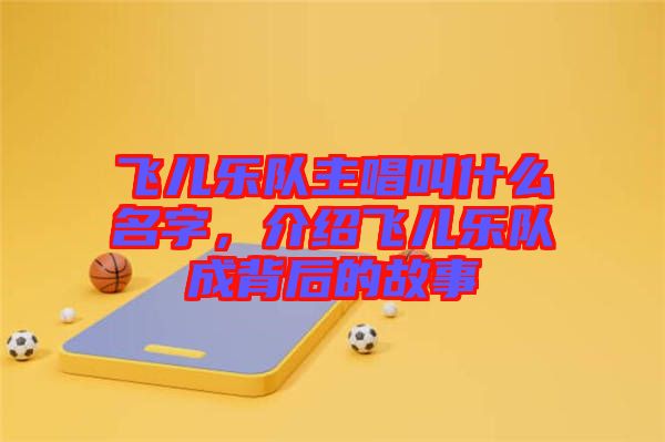 飛兒樂隊主唱叫什么名字,介紹飛兒樂隊成背后的故事