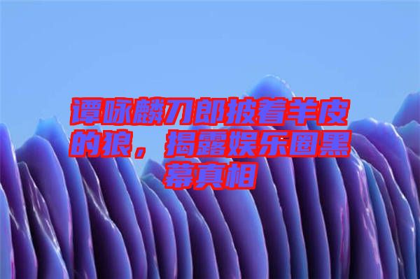 譚詠麟刀郎披著羊皮的狼,揭露娛樂圈黑幕真相