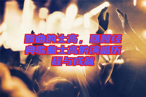 飄曲的士高,回顧經(jīng)典歌曲士高的演唱?dú)v程與成就