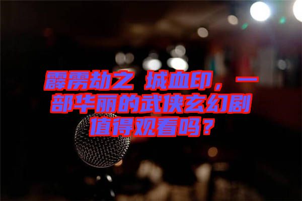 霹靂劫之阇城血印,一部華麗的武俠玄幻劇值得觀看嗎?