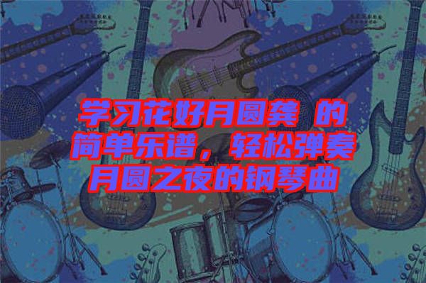 學(xué)習(xí)花好月圓龔玥的簡單樂譜,輕松彈奏月圓之夜的鋼琴曲