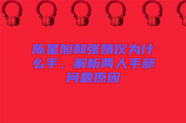 陳星旭和張婧儀為什么手，解析兩人手部問題原因