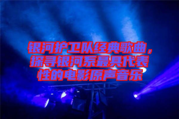 銀河護衛隊經典歌曲，探尋銀河系最具代表性的電影原聲音樂