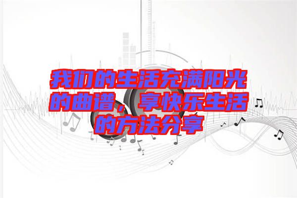 我們的生活充滿陽光的曲譜，享快樂生活的方法分享