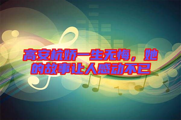 高安杭嬌一生無悔，她的故事讓人感動不已