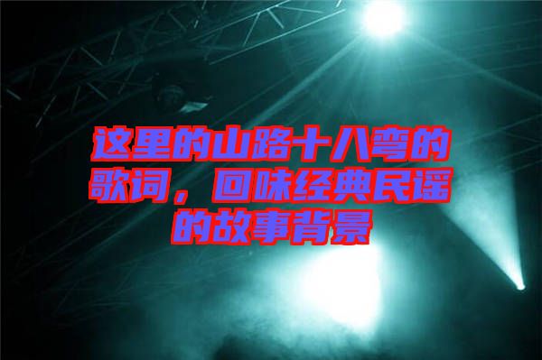 這里的山路十八彎的歌詞,回味經(jīng)典民謠的故事背景