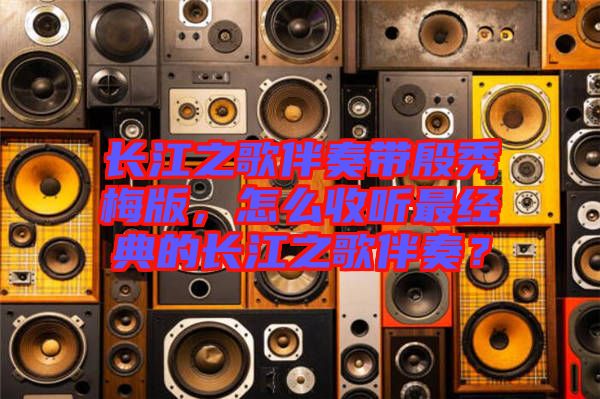 長(zhǎng)江之歌伴奏帶殷秀梅版,怎么收聽最經(jīng)典的長(zhǎng)江之歌伴奏?