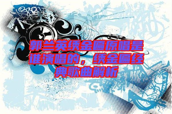 郭蘭英繡金匾原唱是誰演唱的,繡金匾經典歌曲解析