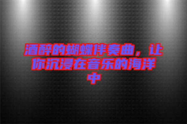 酒醉的蝴蝶伴奏曲，讓你沉浸在音樂的海洋中