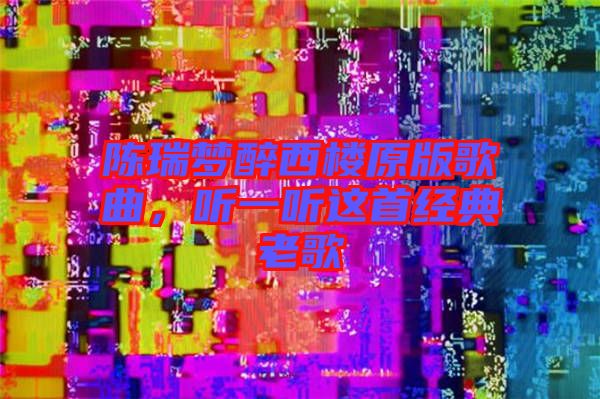 陳瑞夢醉西樓原版歌曲,聽一聽這首經(jīng)典老歌