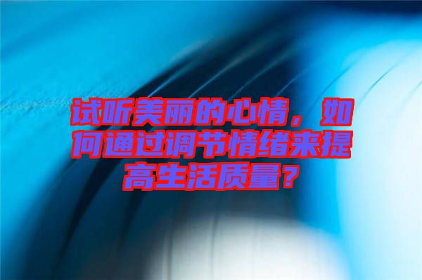 試聽美麗的心情,如何通過調節情緒來提高生活質量?