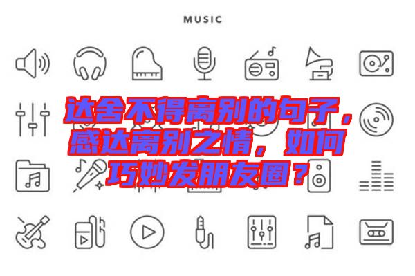 達舍不得離別的句子,感達離別之情,如何巧妙發(fā)朋友圈?