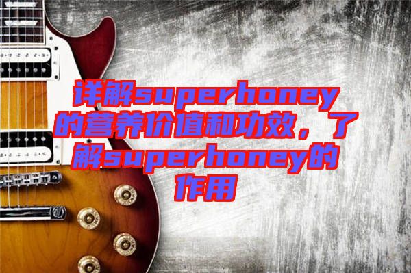 詳解superhoney的營養價值和功效,了解superhoney的作用