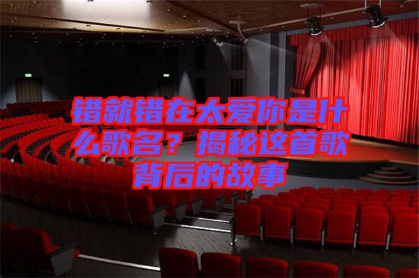 錯就錯在太愛你是什么歌名?揭秘這首歌背后的故事