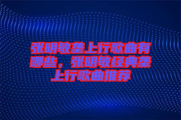 張明敏壟上行歌曲有哪些,張明敏經典壟上行歌曲推薦