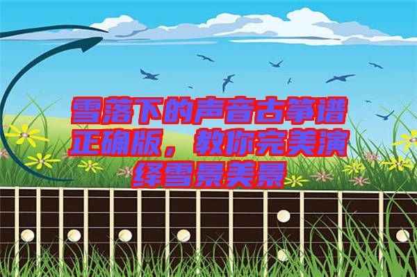 雪落下的聲音古箏譜正確版,教你完美演繹雪景美景