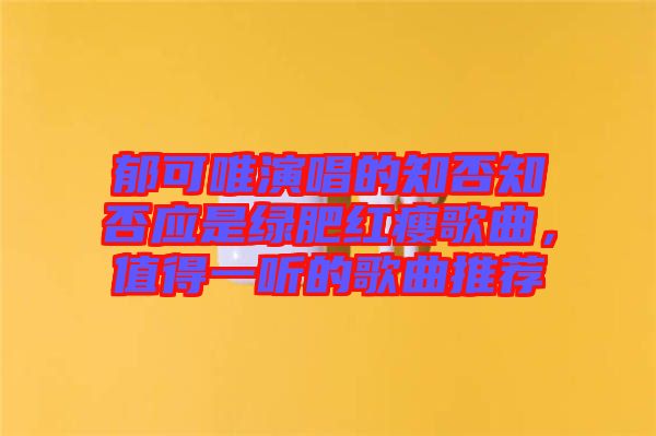 郁可唯演唱的知否知否應(yīng)是綠肥紅瘦歌曲，值得一聽的歌曲推薦