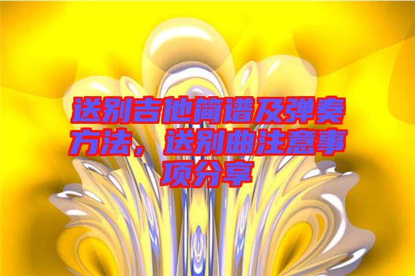 送別吉他簡譜及彈奏方法，送別曲注意事項分享