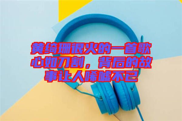 黃綺珊很火的一首歌心如刀割，背后的故事讓人唏噓不已