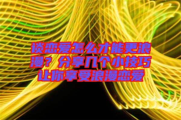 談戀愛怎么才能更浪漫？分享幾個小技巧讓你享受浪漫戀愛