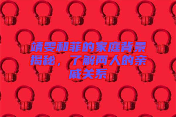 靖雯和菲的家庭背景揭秘,了解兩人的親戚關(guān)系