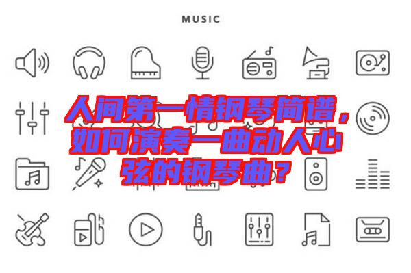 人間第一情鋼琴簡譜,如何演奏一曲動人心弦的鋼琴曲?
