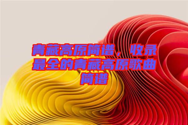 青藏高原簡譜，收錄最全的青藏高原歌曲簡譜