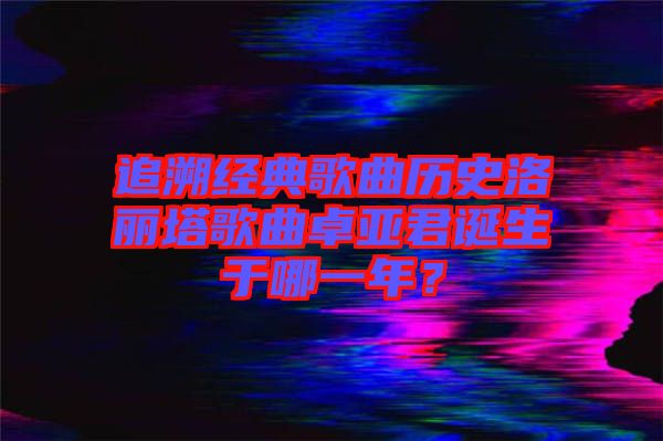 追溯經典歌曲歷史洛麗塔歌曲卓亞君誕生于哪一年?