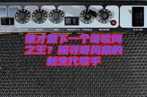誰才是下一個哥歌詞之王？探尋哥風格的新生代歌手