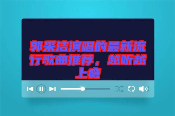 郭采潔演唱的最新流行歌曲推薦,越聽越上癮
