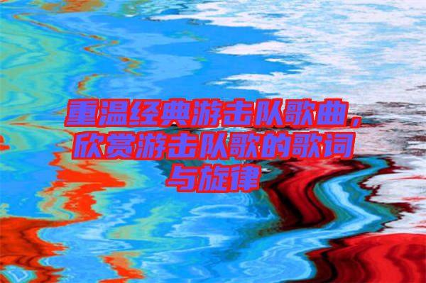 重溫經典游擊隊歌曲，欣賞游擊隊歌的歌詞與旋律
