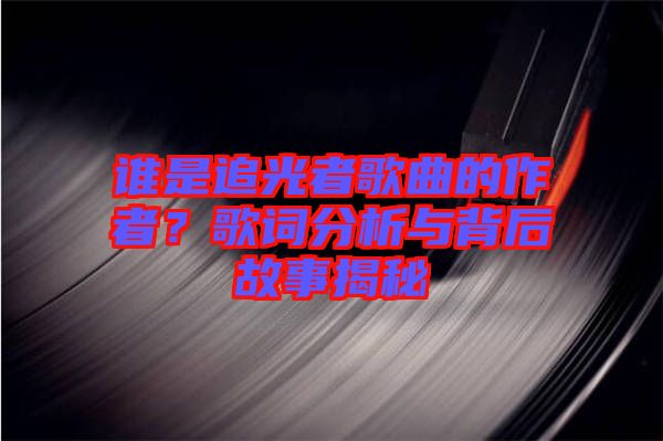 誰是追光者歌曲的作者？歌詞分析與背后故事揭秘