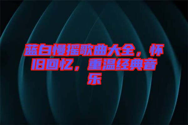 藍白慢搖歌曲大全,懷舊回憶,重溫經典音樂