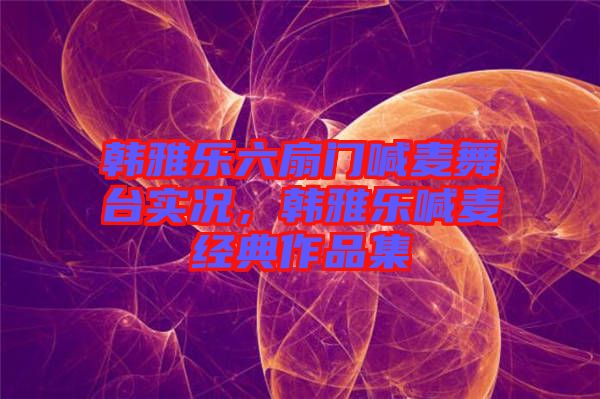 韓雅樂六扇門喊麥舞臺實況，韓雅樂喊麥經典作品集