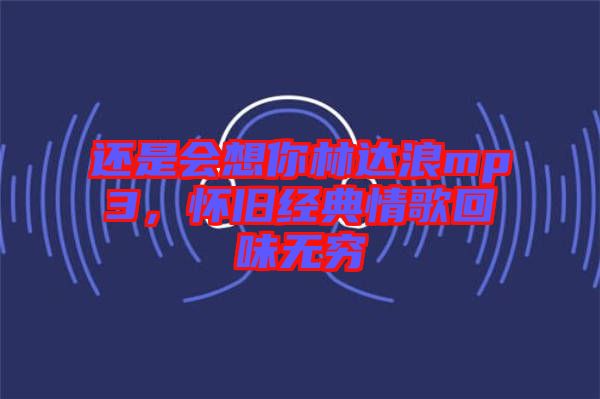 還是會想你林達(dá)浪mp3,懷舊經(jīng)典情歌回味無窮