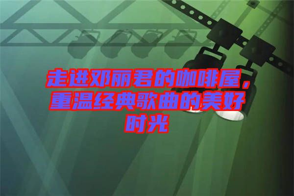 走進鄧麗君的咖啡屋,重溫經典歌曲的美好時光