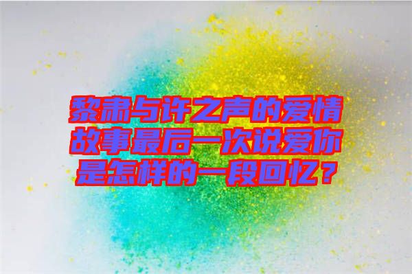 黎肅與許之聲的愛情故事最后一次說愛你是怎樣的一段回憶?